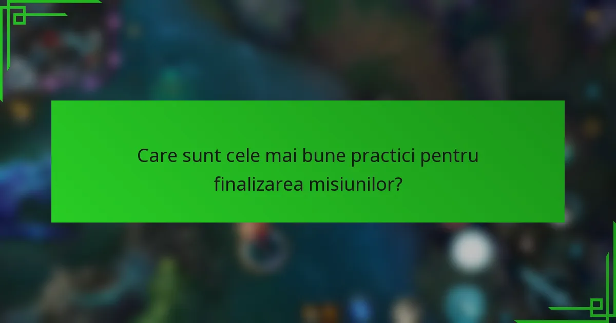 Care sunt cele mai bune practici pentru finalizarea misiunilor?