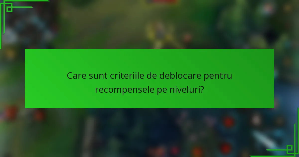 Care sunt criteriile de deblocare pentru recompensele pe niveluri?