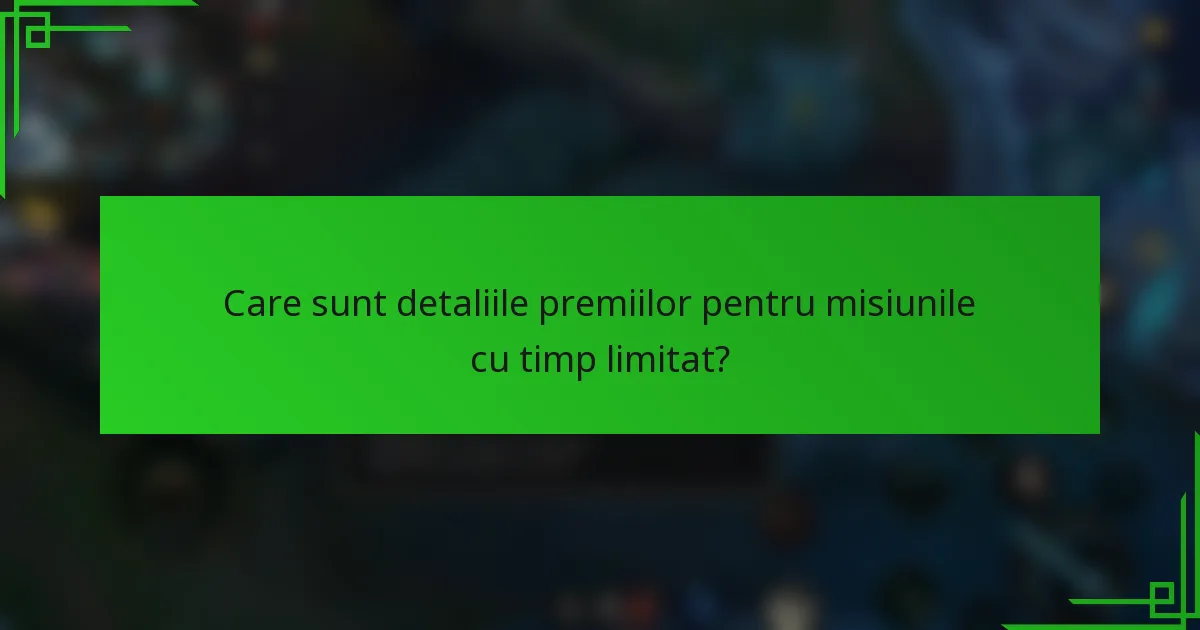 Care sunt detaliile premiilor pentru misiunile cu timp limitat?