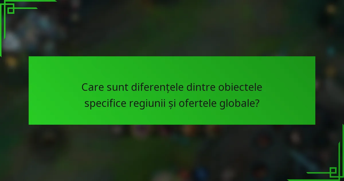 Care sunt diferențele dintre obiectele specifice regiunii și ofertele globale?