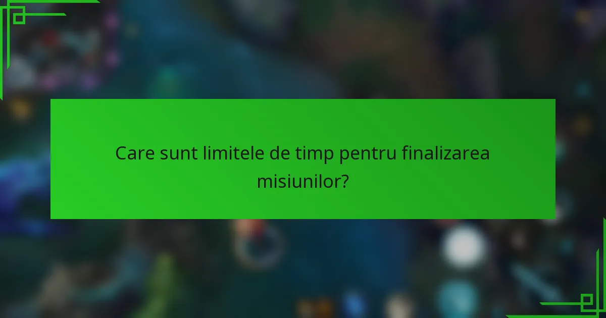 Care sunt limitele de timp pentru finalizarea misiunilor?