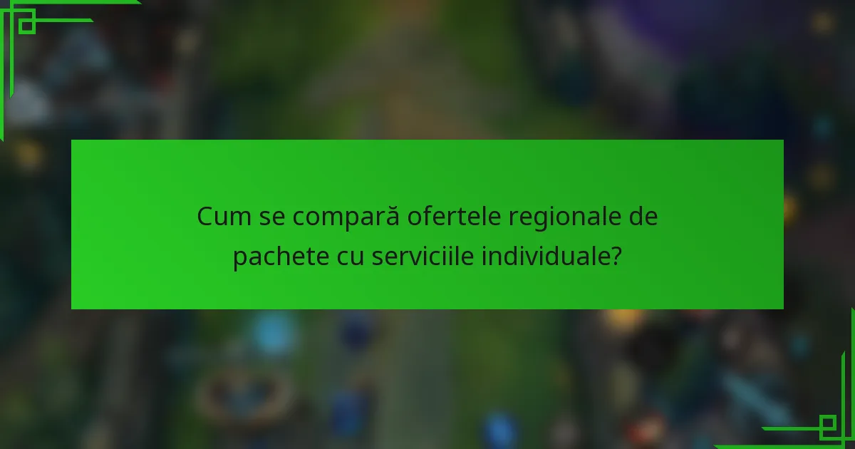 Cum se compară ofertele regionale de pachete cu serviciile individuale?
